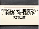 四川农业大学招生编码多少，隶属哪个部门(川农招生代码归属)