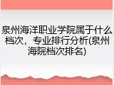 泉州海洋职业学院属于什么档次，专业排行分析(泉州海院档次排名)