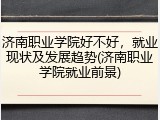 济南职业学院好不好，就业现状及发展趋势(济南职业学院就业前景)