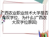 广西农业职业技术大学是否有双学位，为什么(广西农大双学位原因)