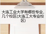 大连工业大学有哪些专业，几个校区(大连工大专业校区)