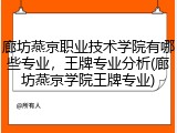 廊坊燕京职业技术学院有哪些专业，王牌专业分析(廊坊燕京学院王牌专业)