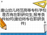 唐山幼儿师范高等专科学校是否有在职研究生,报考条件如何(唐幼师专在职研条件)