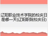 辽阳职业技术学院的校庆日是哪一天(辽阳职院校庆日)