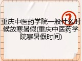 重庆中医药学院一般什么时候放寒暑假(重庆中医药学院寒暑假时间)