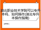 湖北职业技术学院可以专升本吗，如何操作(湖北专升本操作指南)