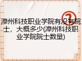 漳州科技职业学院有没有院士，大概多少(漳州科技职业学院院士数量)