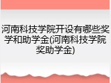 河南科技学院开设有哪些奖学和助学金(河南科技学院奖助学金)