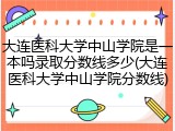 大连医科大学中山学院是一本吗录取分数线多少(大连医科大学中山学院分数线)