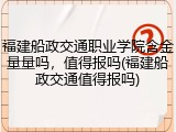 福建船政交通职业学院含金量量吗，值得报吗(福建船政交通值得报吗)