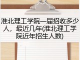 淮北理工学院一届招收多少人，最近几年(淮北理工学院近年招生人数)