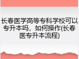 长春医学高等专科学校可以专升本吗，如何操作(长春医专升本流程)