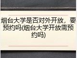 烟台大学是否对外开放，要预约吗(烟台大学开放需预约吗)