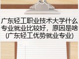 广东轻工职业技术大学什么专业就业比较好，原因是啥(广东轻工优势就业专业)