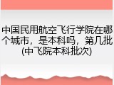 中国民用航空飞行学院在哪个城市，是本科吗，第几批(中飞院本科批次)