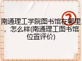 南通理工学院图书馆在哪里，怎么样(南通理工图书馆位置评价)