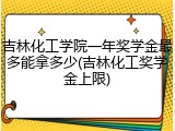 吉林化工学院一年奖学金最多能拿多少(吉林化工奖学金上限)