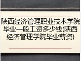陕西经济管理职业技术学院毕业一般工资多少钱(陕西经济管理学院毕业薪资)