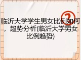 临沂大学学生男女比例如何，趋势分析(临沂大学男女比例趋势)