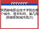 陕西邮电职业技术学院在哪个城市，是本科吗，第几批(陕邮职院城市批次)