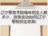 辽宁警察学院每年招生人数多少，政策变动如何(辽宁警院招生政策)
