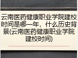 云南医药健康职业学院建校时间是哪一年，什么历史背景(云南医药健康职业学院建校时间)