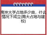 南京大学占地多少亩，什么情况下成立(南大占地与建校)