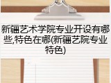 新疆艺术学院专业开设有哪些,特色在哪(新疆艺院专业特色)