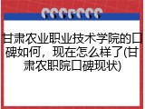 甘肃农业职业技术学院的口碑如何，现在怎么样了(甘肃农职院口碑现状)