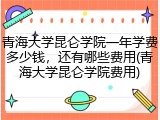 青海大学昆仑学院一年学费多少钱，还有哪些费用(青海大学昆仑学院费用)