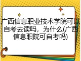 广西信息职业技术学院可以自考去读吗，为什么(广西信息职院可自考吗)