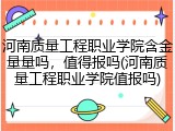 河南质量工程职业学院含金量量吗，值得报吗(河南质量工程职业学院值报吗)
