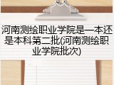 河南测绘职业学院是一本还是本科第二批(河南测绘职业学院批次)