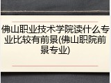 佛山职业技术学院读什么专业比较有前景(佛山职院前景专业)