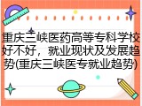 重庆三峡医药高等专科学校好不好，就业现状及发展趋势(重庆三峡医专就业趋势)