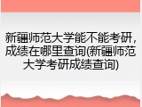 新疆师范大学能不能考研，成绩在哪里查询(新疆师范大学考研成绩查询)