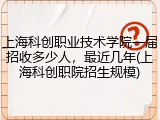上海科创职业技术学院一届招收多少人，最近几年(上海科创职院招生规模)