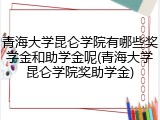 青海大学昆仑学院有哪些奖学金和助学金呢(青海大学昆仑学院奖助学金)