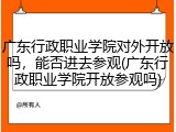 广东行政职业学院对外开放吗，能否进去参观(广东行政职业学院开放参观吗)