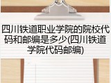 四川铁道职业学院的院校代码和邮编是多少(四川铁道学院代码邮编)