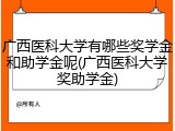 广西医科大学有哪些奖学金和助学金呢(广西医科大学奖助学金)