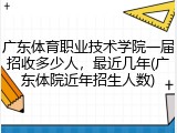 广东体育职业技术学院一届招收多少人，最近几年(广东体院近年招生人数)