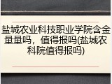 盐城农业科技职业学院含金量量吗，值得报吗(盐城农科院值得报吗)