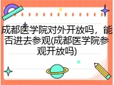 成都医学院对外开放吗，能否进去参观(成都医学院参观开放吗)
