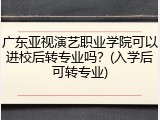 广东亚视演艺职业学院可以进校后转专业吗？(入学后可转专业)