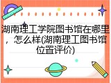 湖南理工学院图书馆在哪里，怎么样(湖南理工图书馆位置评价)