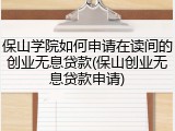 保山学院如何申请在读间的创业无息贷款(保山创业无息贷款申请)