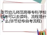 毕节幼儿师范高等专科学校自考可以去读吗，流程是什么(毕节幼专自考流程)
