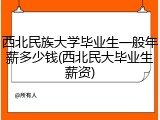 西北民族大学毕业生一般年薪多少钱(西北民大毕业生薪资)