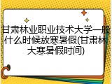 甘肃林业职业技术大学一般什么时候放寒暑假(甘肃林大寒暑假时间)